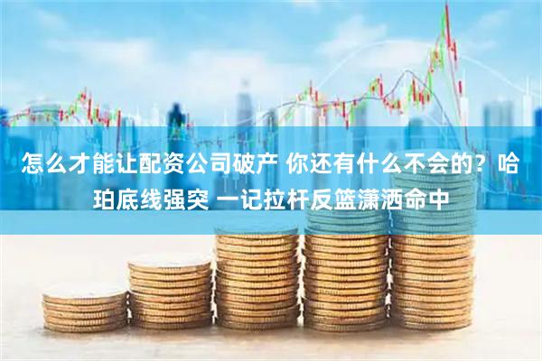 怎么才能让配资公司破产 你还有什么不会的？哈珀底线强突 一记拉杆反篮潇洒命中