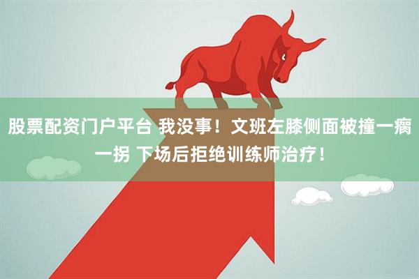 股票配资门户平台 我没事！文班左膝侧面被撞一瘸一拐 下场后拒绝训练师治疗！