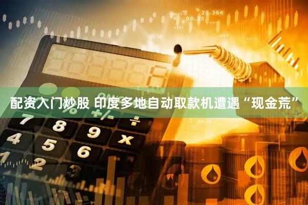 配资入门炒股 印度多地自动取款机遭遇“现金荒”