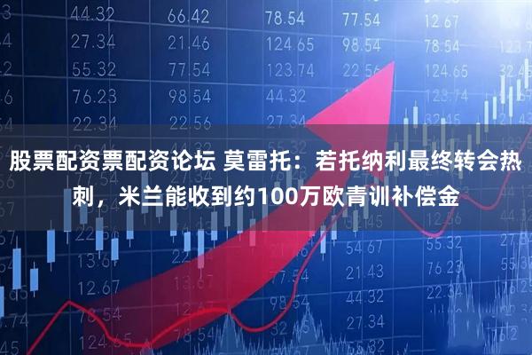 股票配资票配资论坛 莫雷托：若托纳利最终转会热刺，米兰能收到约100万欧青训补偿金