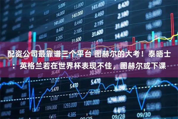 配资公司最靠谱三个平台 图赫尔的大考!泰晤士:英格兰若在世界杯表现不佳,图赫尔或下课