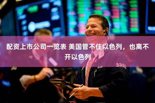 配资上市公司一览表 美国管不住以色列,也离不开以色列