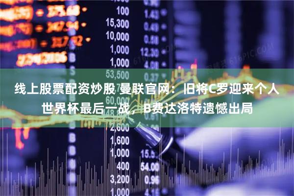 线上股票配资炒股 曼联官网:旧将C罗迎来个人世界杯最后一战,B费达洛特遗憾出局