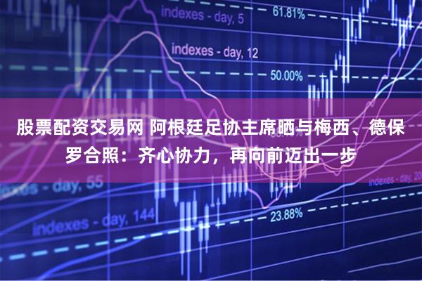 股票配资交易网 阿根廷足协主席晒与梅西、德保罗合照：齐心协力，再向前迈出一步