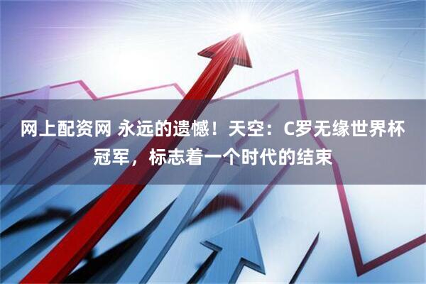 网上配资网 永远的遗憾！天空：C罗无缘世界杯冠军，标志着一个时代的结束