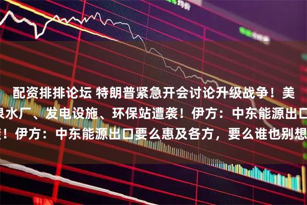 配资排排论坛 特朗普紧急开会讨论升级战争！美军连炸7小时，伊朗矿泉水厂、发电设施、环保站遭袭！伊方：中东能源出口要么惠及各方，要么谁也别想出口