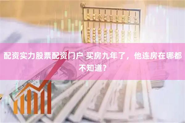 配资实力股票配资门户 买房九年了，他连房在哪都不知道？