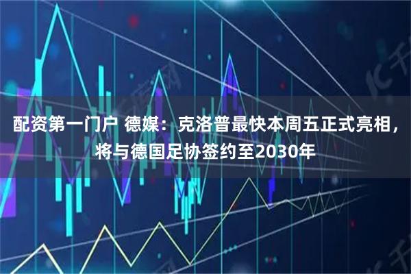 配资第一门户 德媒：克洛普最快本周五正式亮相，将与德国足协签约至2030年