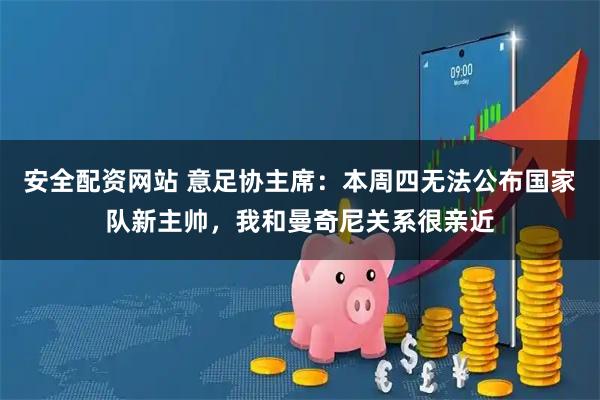 安全配资网站 意足协主席：本周四无法公布国家队新主帅，我和曼奇尼关系很亲近