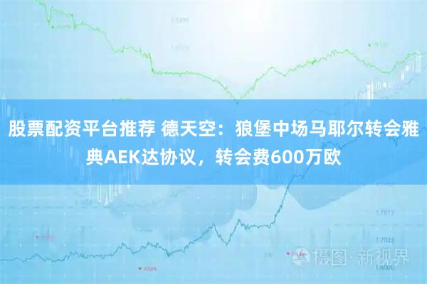 股票配资平台推荐 德天空：狼堡中场马耶尔转会雅典AEK达协议，转会费600万欧