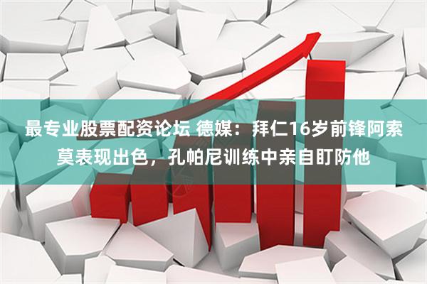 最专业股票配资论坛 德媒：拜仁16岁前锋阿索莫表现出色，孔帕尼训练中亲自盯防他