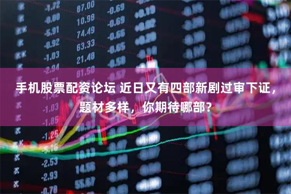 手机股票配资论坛 近日又有四部新剧过审下证，题材多样，你期待哪部？