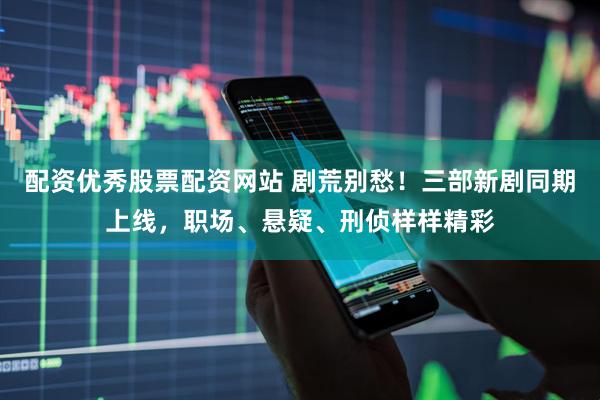 配资优秀股票配资网站 剧荒别愁！三部新剧同期上线，职场、悬疑、刑侦样样精彩